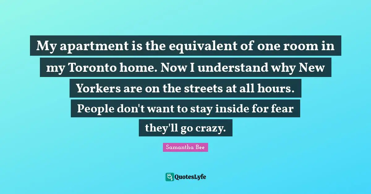 My apartment is the equivalent of one room in my Toronto home. Now I understand why New Yorkers are on the streets at all hours. People don't want to stay inside for fear they'll go crazy.