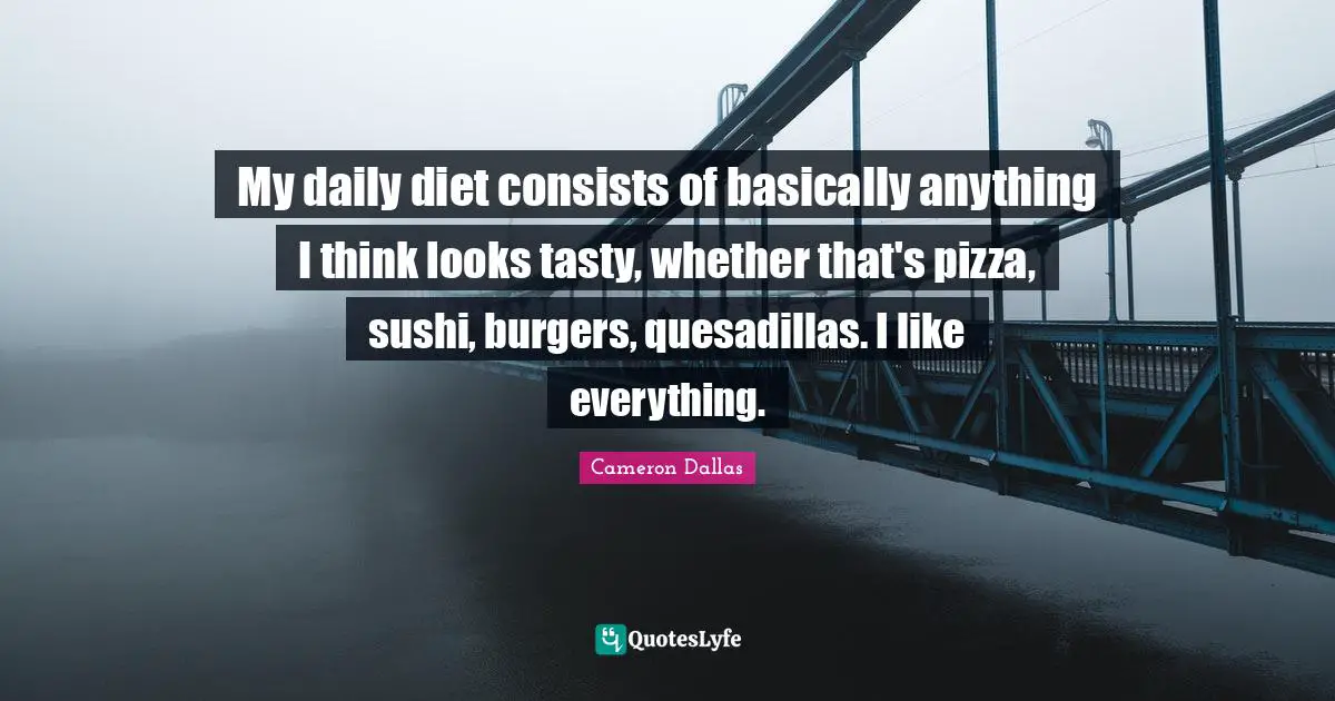 My daily diet consists of basically anything I think looks tasty, whether that's pizza, sushi, burgers, quesadillas. I like everything.
