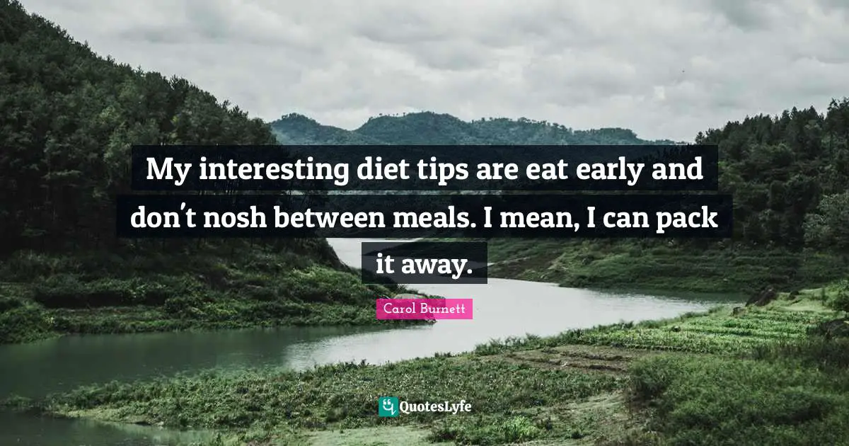 My interesting diet tips are eat early and don't nosh between meals. I mean, I can pack it away.
