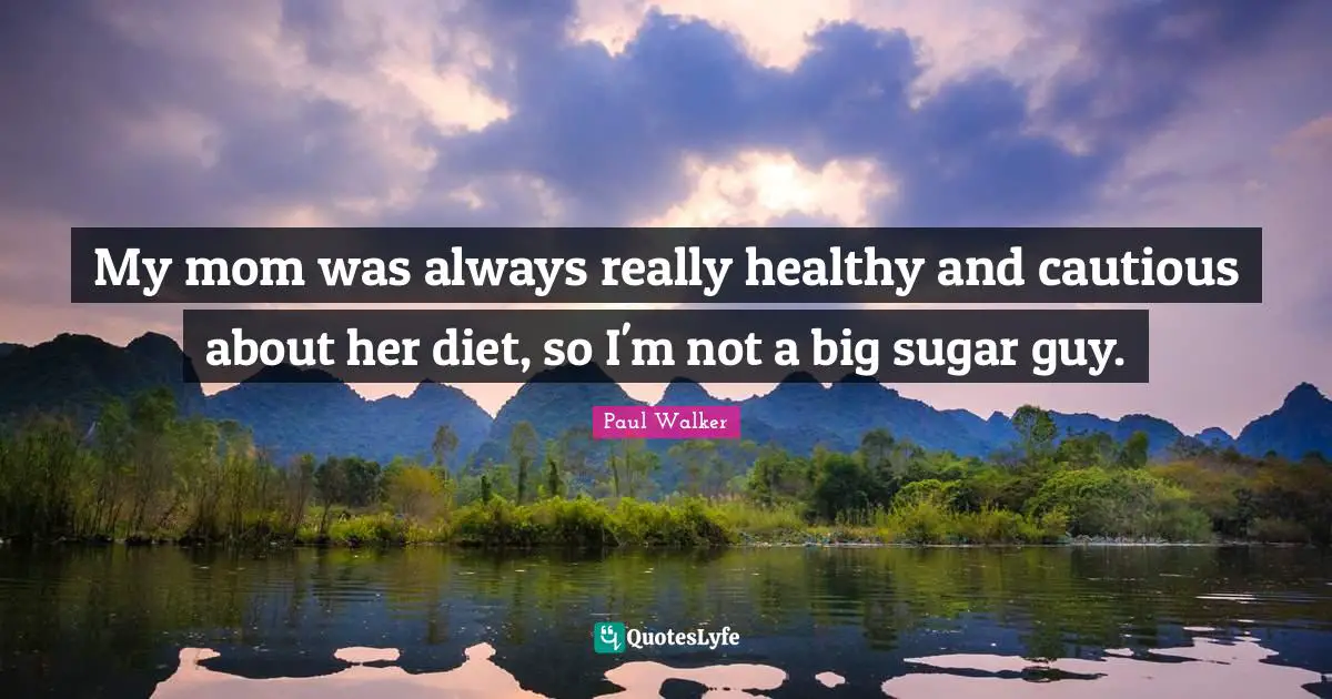My mom was always really healthy and cautious about her diet, so I'm not a big sugar guy.