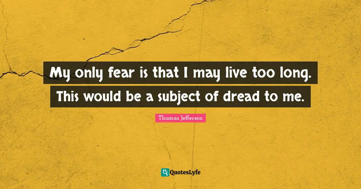 My only fear is that I may live too long. This would be a subject of dread to me.