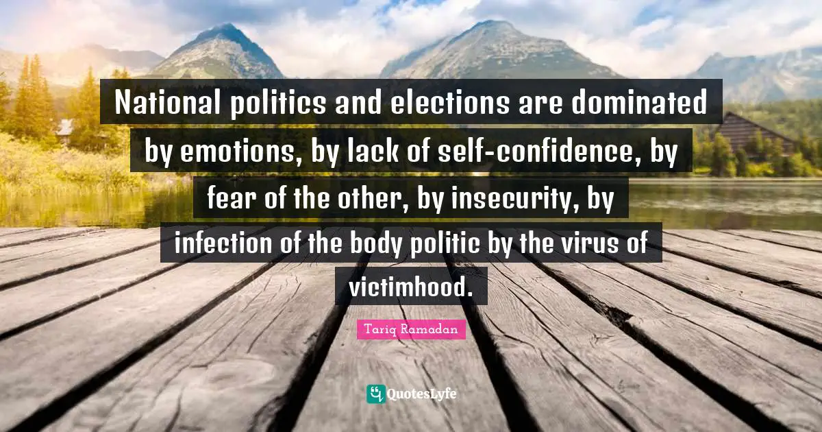 National politics and elections are dominated by emotions, by lack of self-confidence, by fear of the other, by insecurity, by infection of the body politic by the virus of victimhood.
