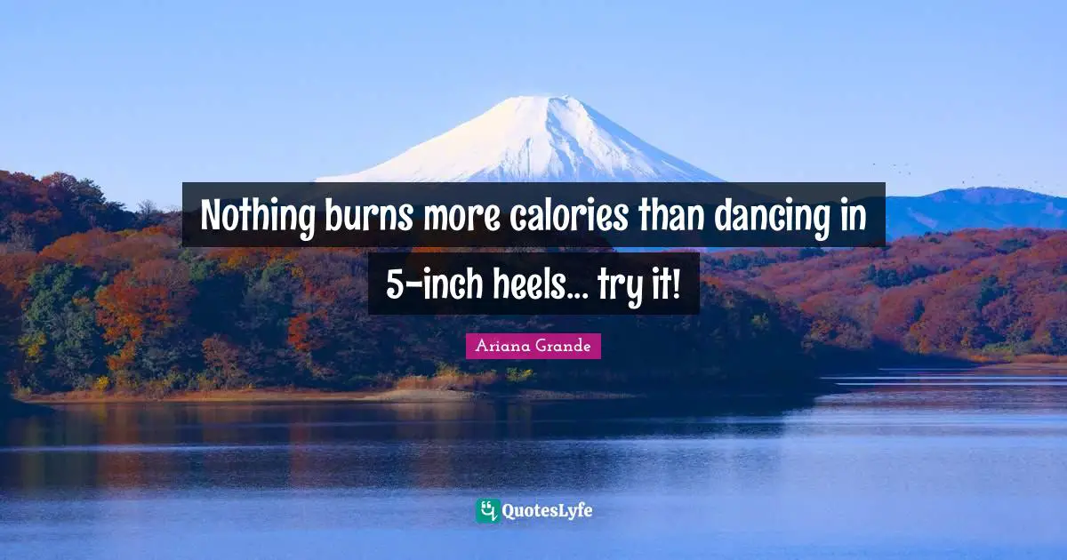 Nothing burns more calories than dancing in 5-inch heels... try it!