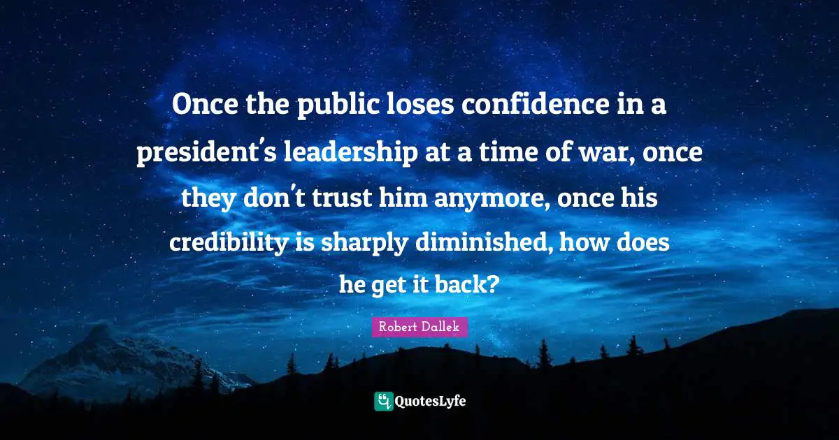 Once the public loses confidence in a president's leadership at a time of war, once they don't trust him anymore, once his credibility is sharply diminished, how does he get it back?