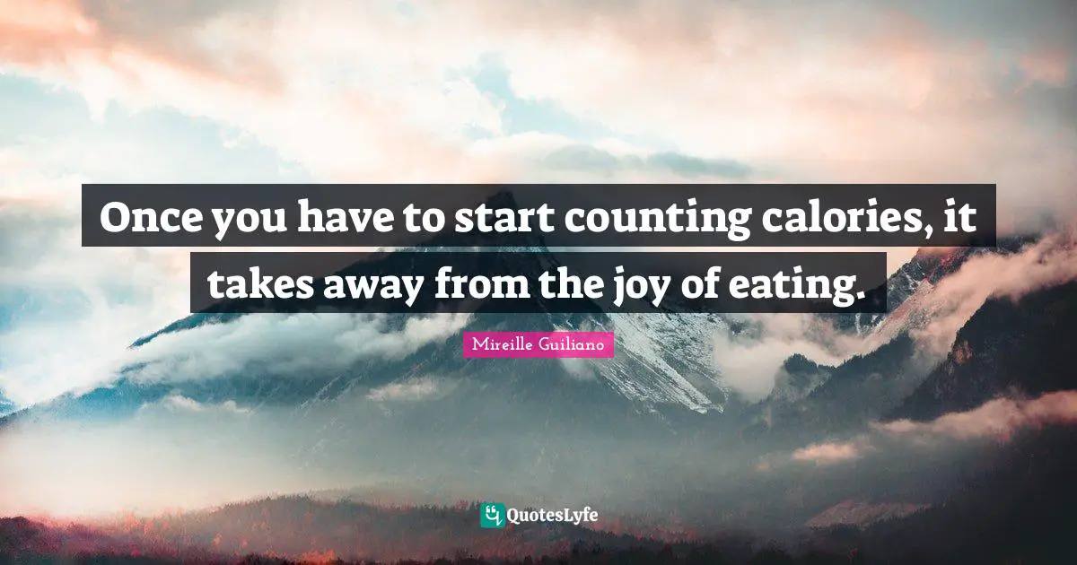 Once you have to start counting calories, it takes away from the joy of eating.
