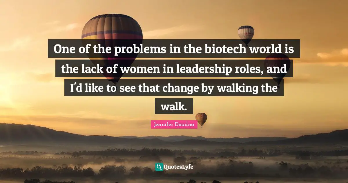 One of the problems in the biotech world is the lack of women in leadership roles, and I'd like to see that change by walking the walk.