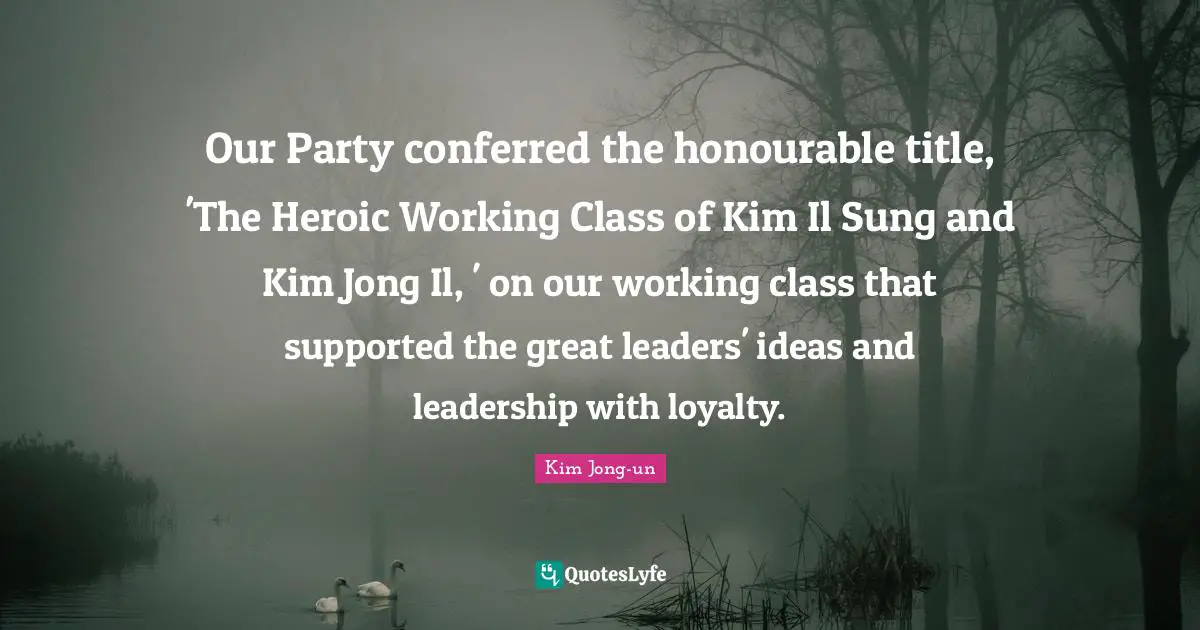 Our Party conferred the honourable title, 'The Heroic Working Class of Kim Il Sung and Kim Jong Il, ' on our working class that supported the great leaders' ideas and leadership with loyalty.