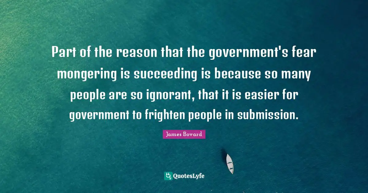 Part of the reason that the government's fear mongering is succeeding is because so many people are so ignorant, that it is easier for government to frighten people in submission.
