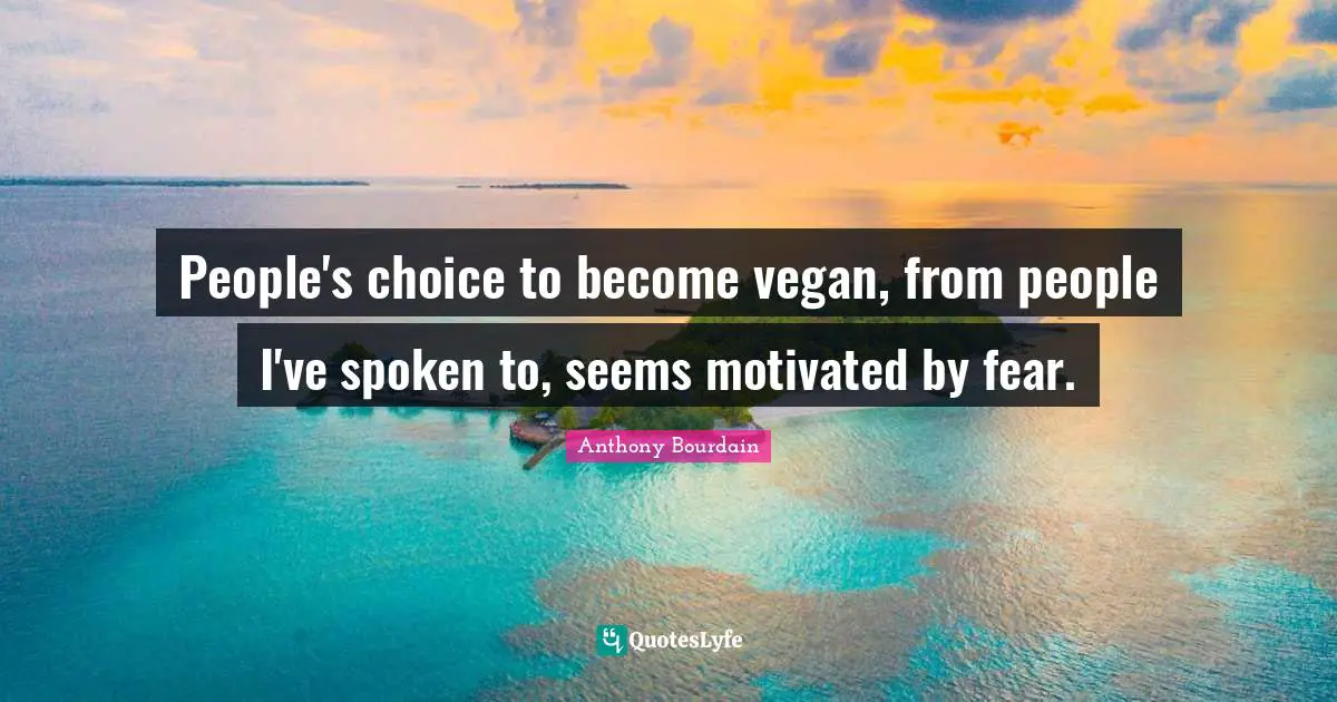 People's choice to become vegan, from people I've spoken to, seems motivated by fear.