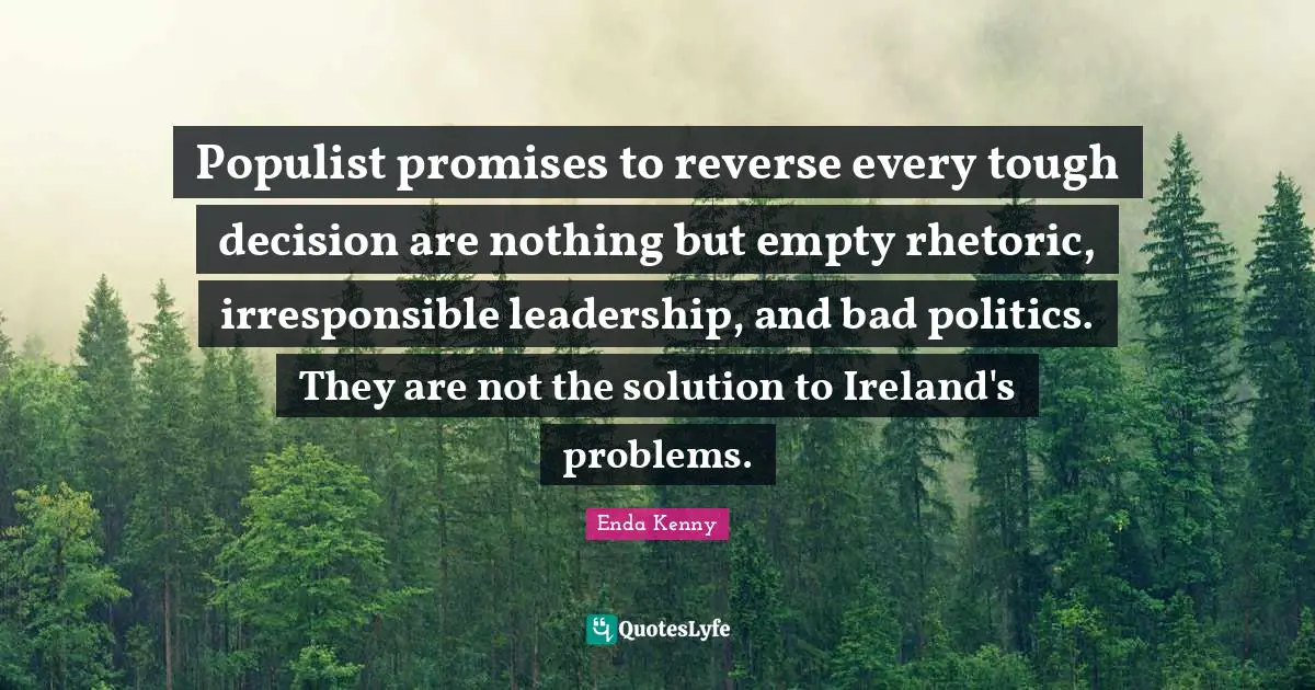 Populist promises to reverse every tough decision are nothing but empty rhetoric, irresponsible leadership, and bad politics. They are not the solution to Ireland's problems.