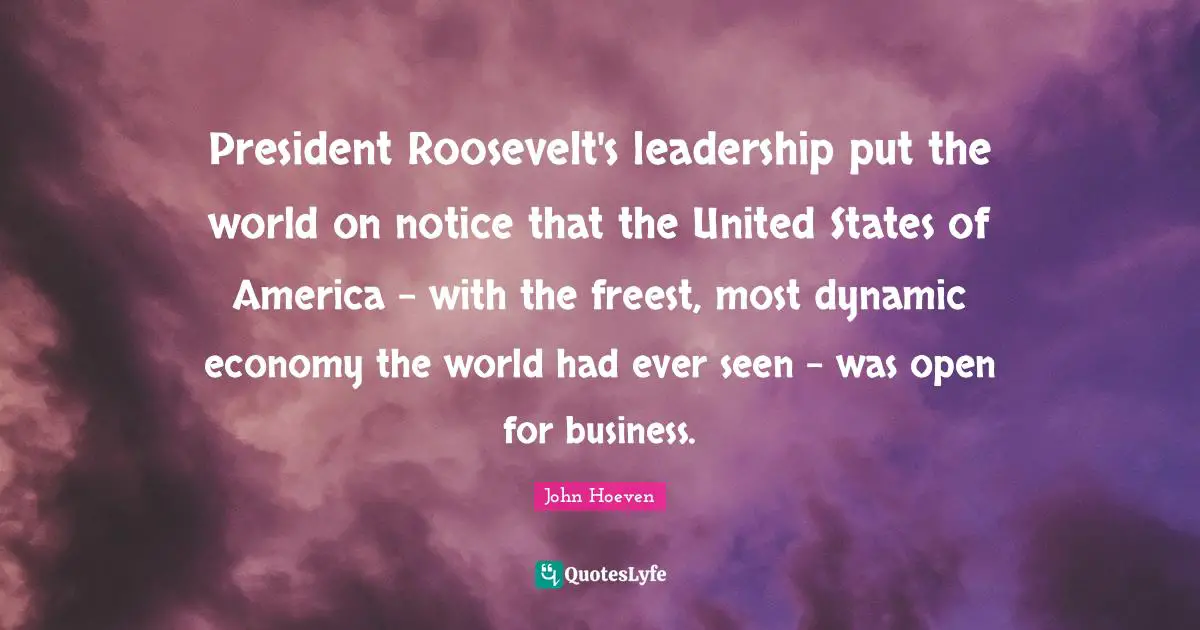 President Roosevelt's leadership put the world on notice that the United States of America - with the freest, most dynamic economy the world had ever seen - was open for business.