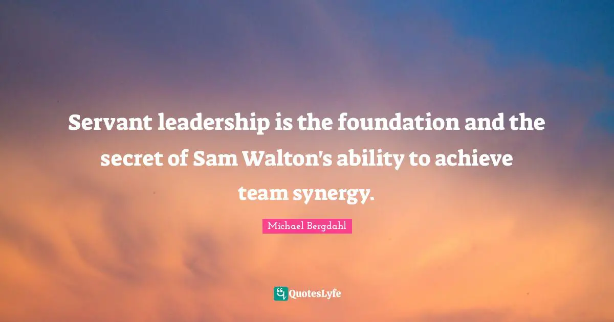 Servant leadership is the foundation and the secret of Sam Walton's ability to achieve team synergy.