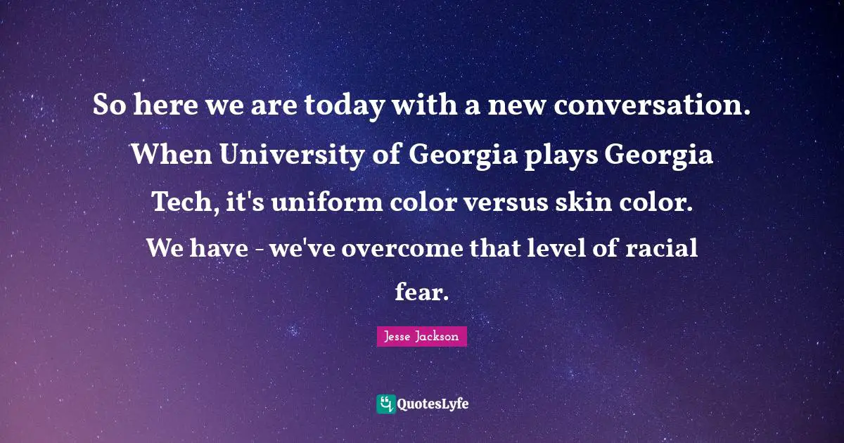 So here we are today with a new conversation. When University of Georgia plays Georgia Tech, it's uniform color versus skin color. We have - we've overcome that level of racial fear.