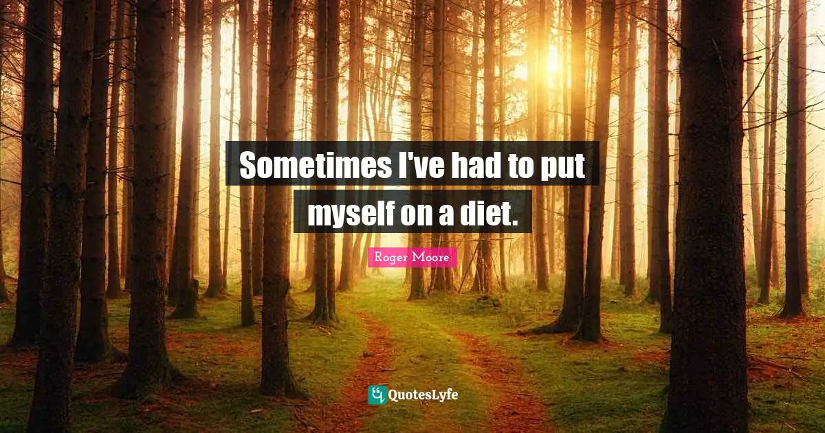 Sometimes I've had to put myself on a diet.