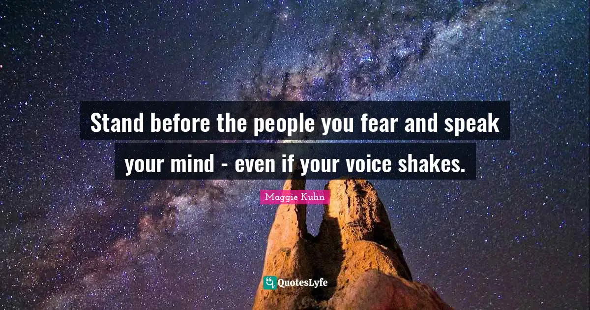 Stand before the people you fear and speak your mind - even if your voice shakes.