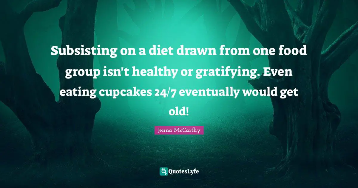 Subsisting on a diet drawn from one food group isn't healthy or gratifying. Even eating cupcakes 24/7 eventually would get old!