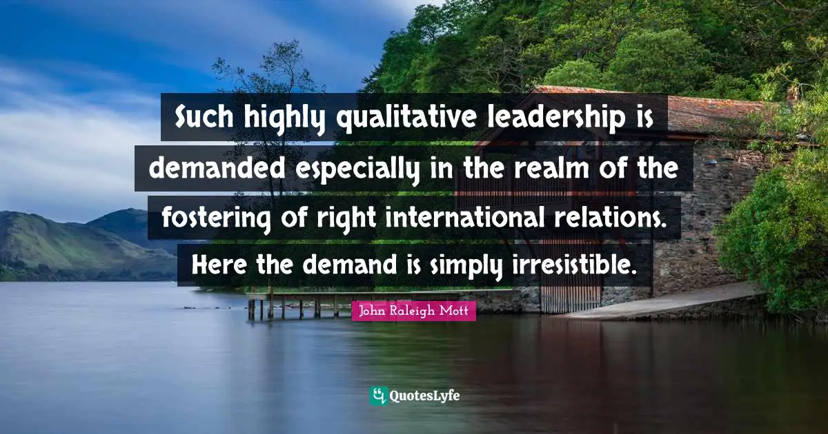 Such highly qualitative leadership is demanded especially in the realm of the fostering of right international relations. Here the demand is simply irresistible.