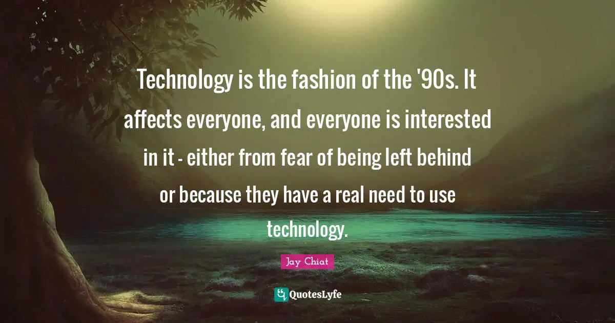 Technology is the fashion of the '90s. It affects everyone, and everyone is interested in it - either from fear of being left behind or because they have a real need to use technology.