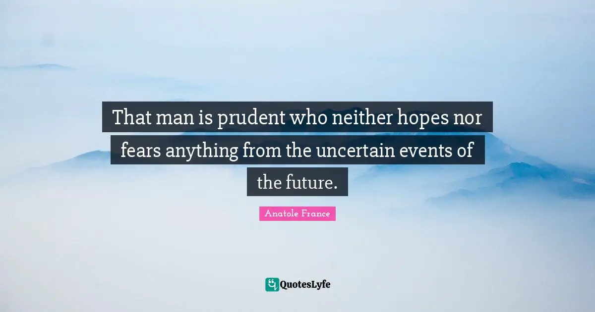 That man is prudent who neither hopes nor fears anything from the uncertain events of the future.