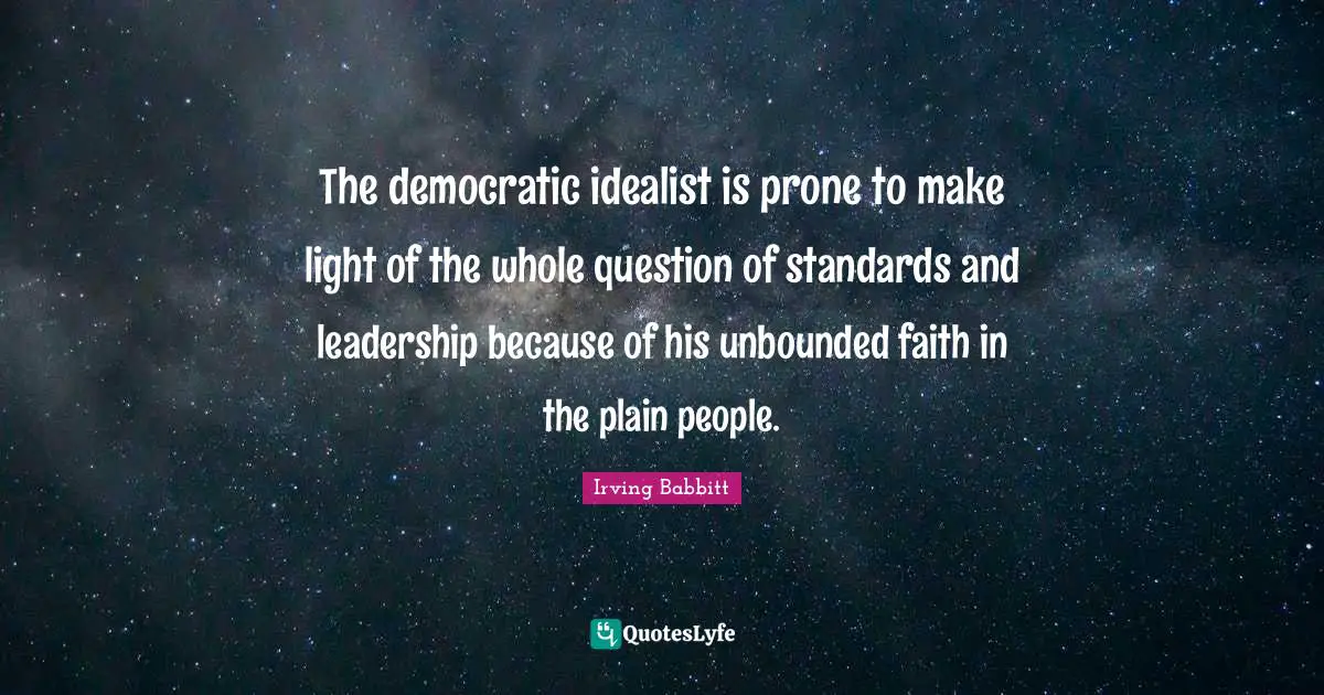 The democratic idealist is prone to make light of the whole question of standards and leadership because of his unbounded faith in the plain people.