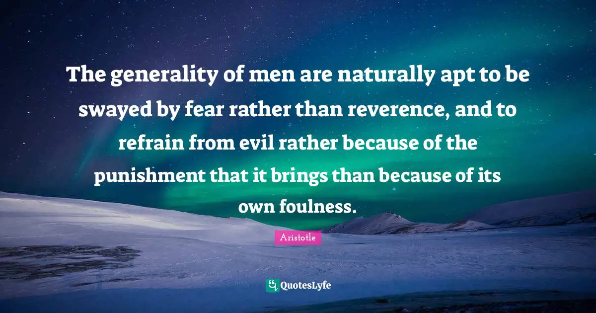 The generality of men are naturally apt to be swayed by fear rather than reverence, and to refrain from evil rather because of the punishment that it brings than because of its own foulness.