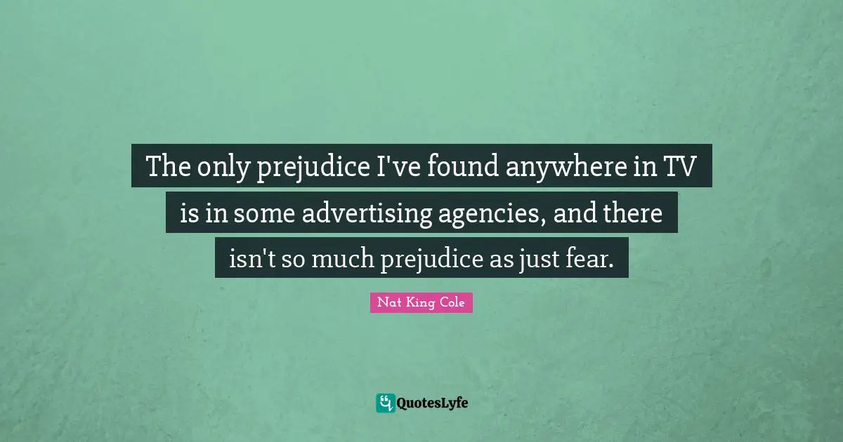 The only prejudice I've found anywhere in TV is in some advertising agencies, and there isn't so much prejudice as just fear.