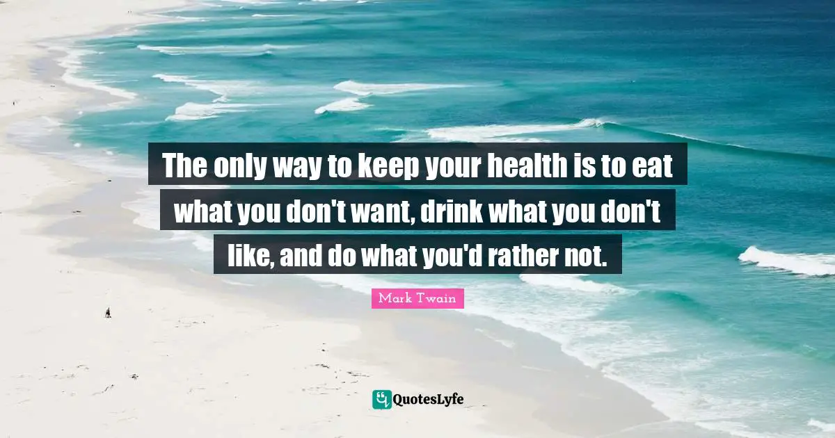 Health Quotes: "The only way to keep your health is to eat what you don't want, drink what you don't like, and do what you'd rather not."
