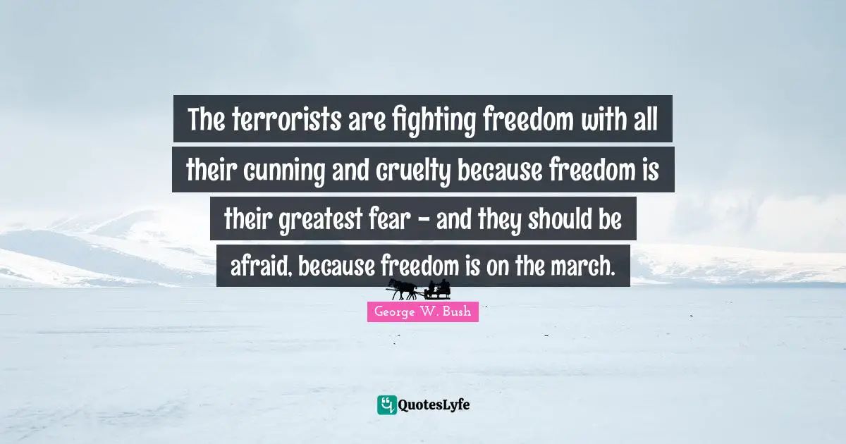 The terrorists are fighting freedom with all their cunning and cruelty because freedom is their greatest fear - and they should be afraid, because freedom is on the march.