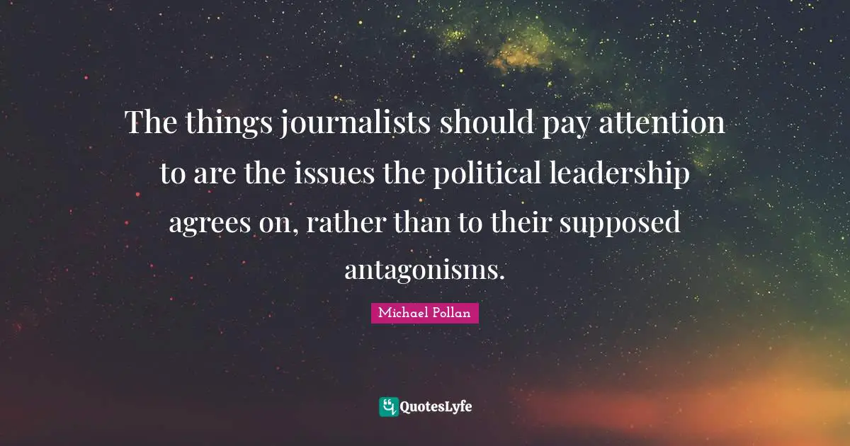 The things journalists should pay attention to are the issues the political leadership agrees on, rather than to their supposed antagonisms.