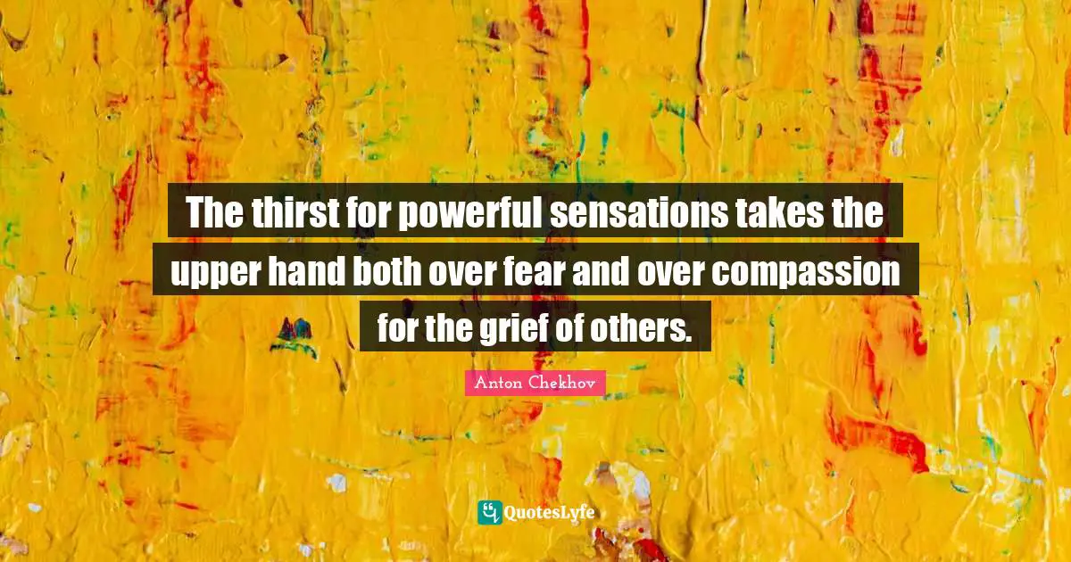 Anton Chekhov Quotes: "The thirst for powerful sensations takes the upper hand both over fear and over compassion for the grief of others."