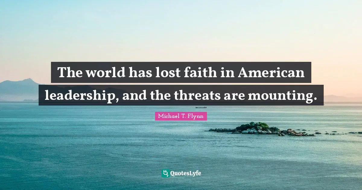 Michael T. Flynn Quotes: "The world has lost faith in American leadership, and the threats are mounting."