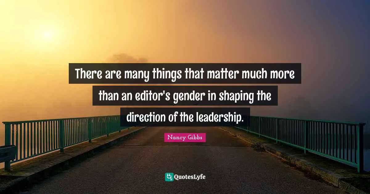Nancy Gibbs Quotes: "There are many things that matter much more than an editor's gender in shaping the direction of the leadership."