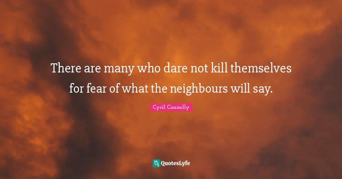 Cyril Connolly Quotes: "There are many who dare not kill themselves for fear of what the neighbours will say."