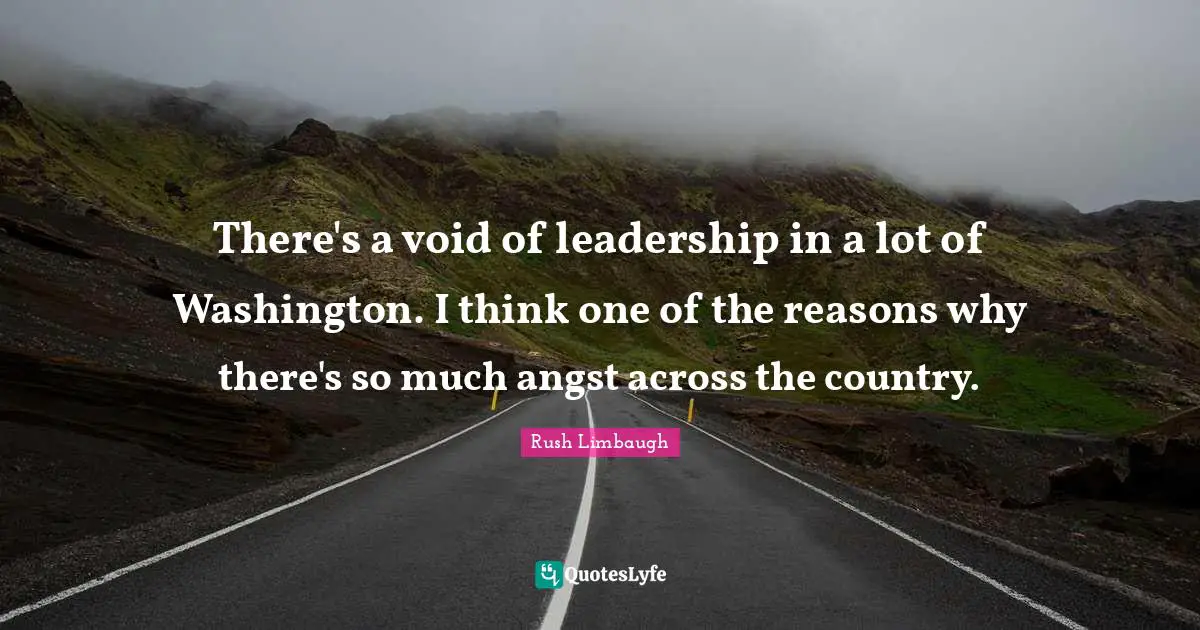 There's a void of leadership in a lot of Washington. I think one of the reasons why there's so much angst across the country.
