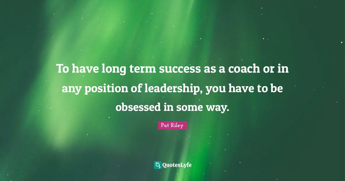 J.S. Riley Quotes: "To have long term success as a coach or in any position of leadership, you have to be obsessed in some way."