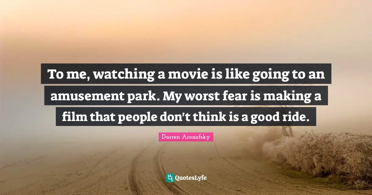 To me, watching a movie is like going to an amusement park. My worst fear is making a film that people don't think is a good ride.