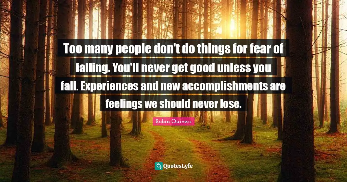 Robin Quivers Quotes: "Too many people don't do things for fear of falling. You'll never get good unless you fall. Experiences and new accomplishments are feelings we should never lose."