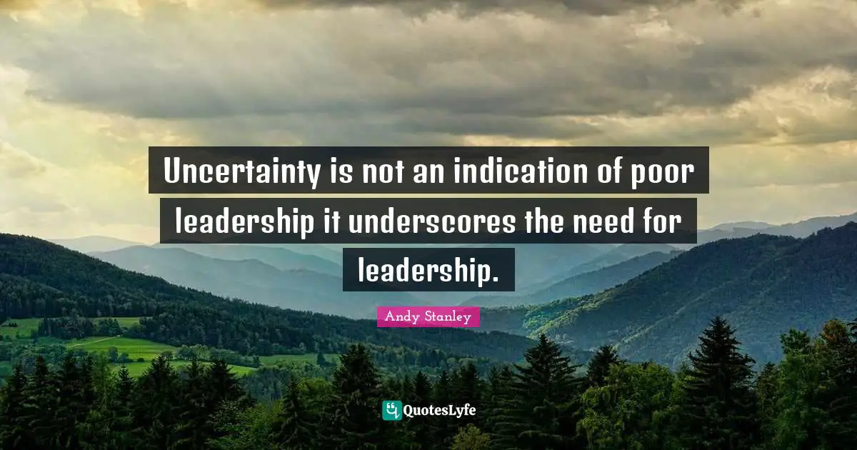 Uncertainty is not an indication of poor leadership it underscores the need for leadership.
