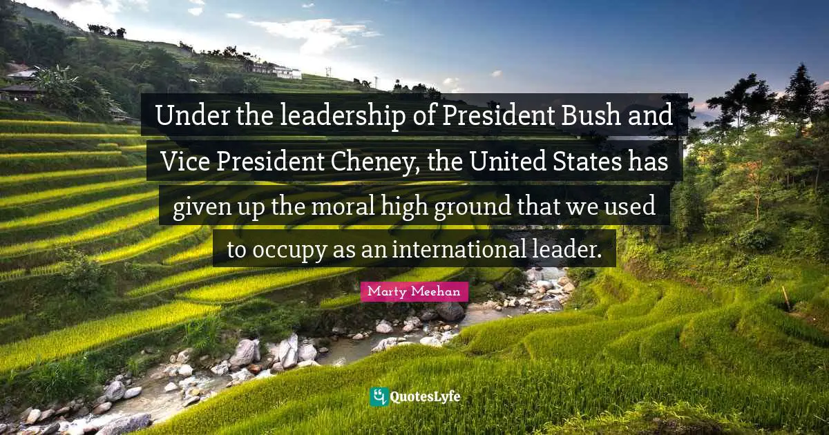 Under the leadership of President Bush and Vice President Cheney, the United States has given up the moral high ground that we used to occupy as an international leader.