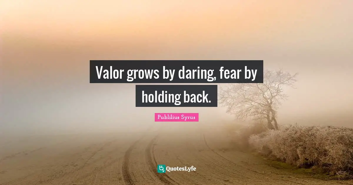 Publilius Syrus Quotes: "Valor grows by daring, fear by holding back."