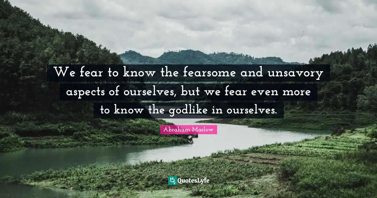 We fear to know the fearsome and unsavory aspects of ourselves, but we fear even more to know the godlike in ourselves.