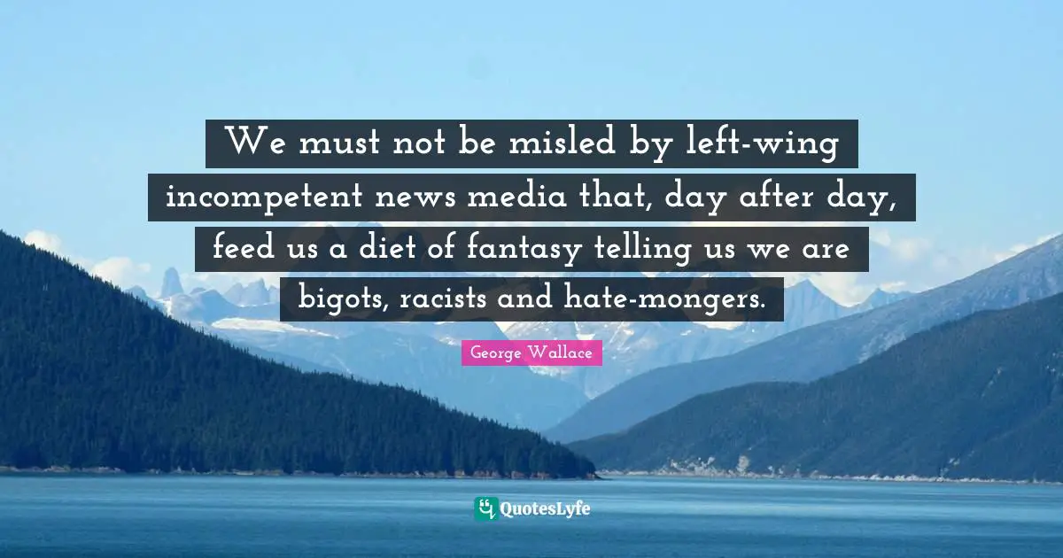 We must not be misled by left-wing incompetent news media that, day after day, feed us a diet of fantasy telling us we are bigots, racists and hate-mongers.