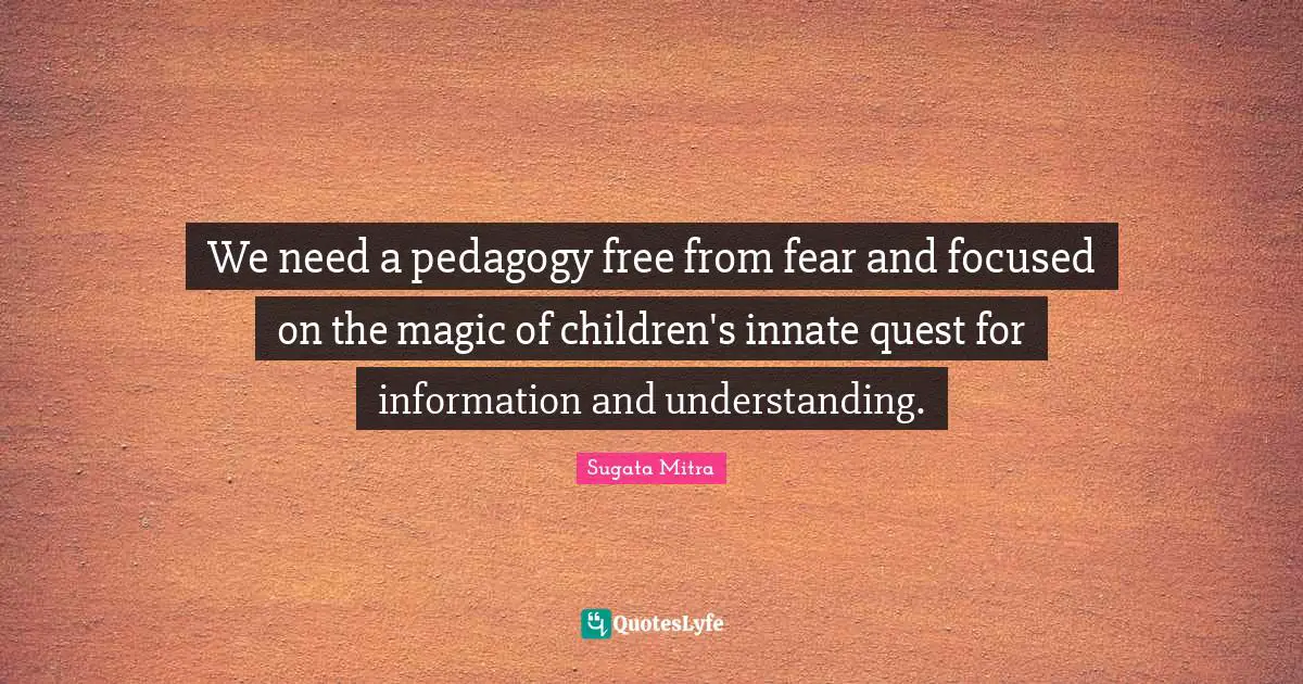 We need a pedagogy free from fear and focused on the magic of children's innate quest for information and understanding.