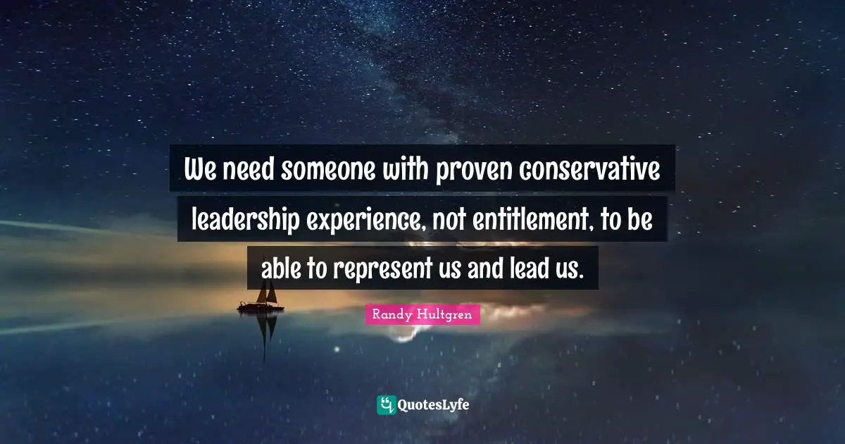 We need someone with proven conservative leadership experience, not entitlement, to be able to represent us and lead us.