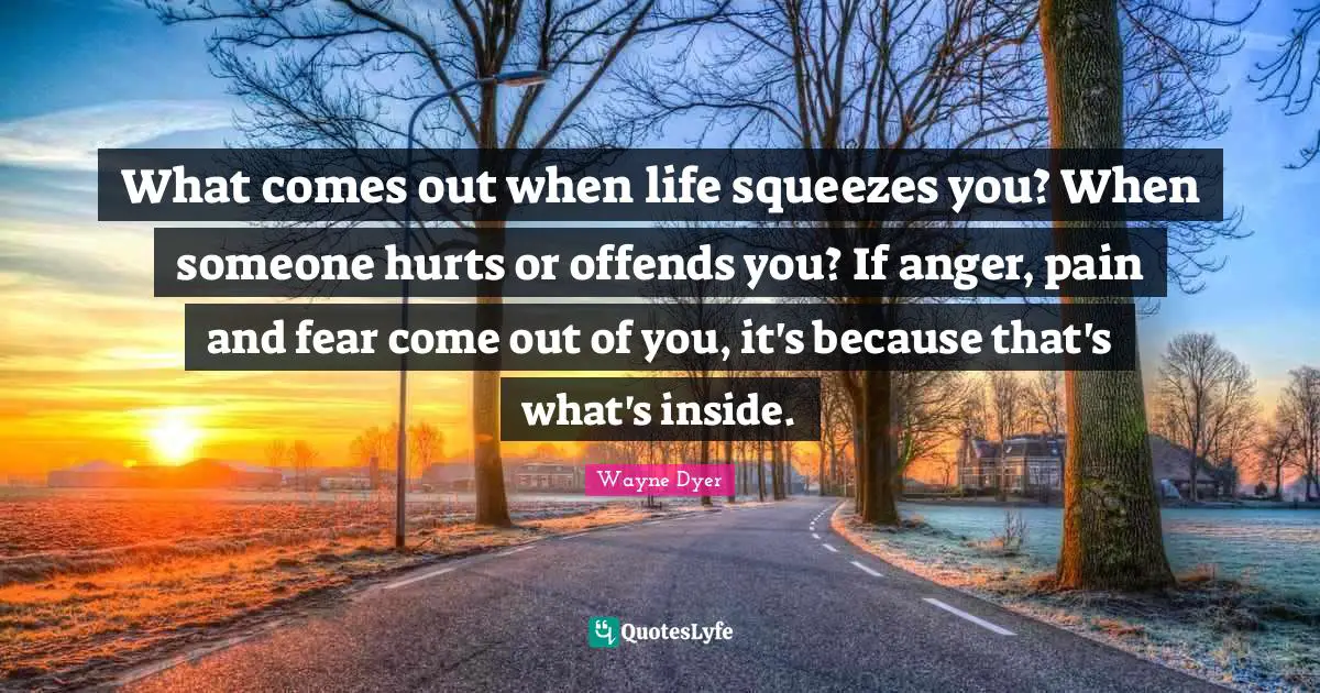 What comes out when life squeezes you? When someone hurts or offends you? If anger, pain and fear come out of you, it's because that's what's inside.