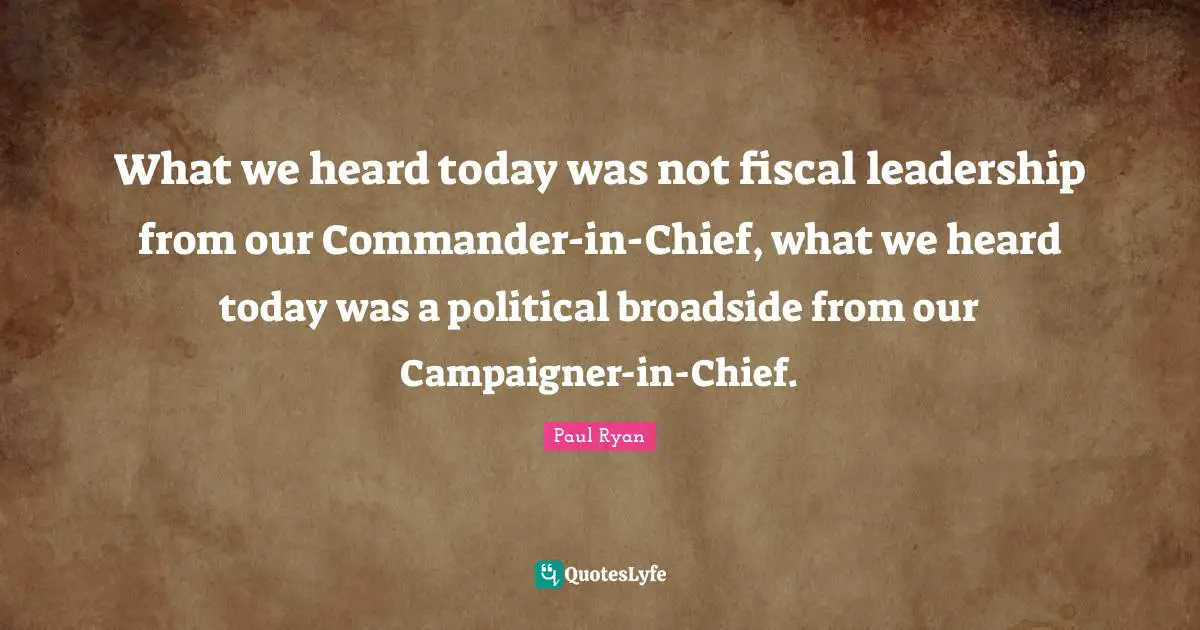 What we heard today was not fiscal leadership from our Commander-in-Chief, what we heard today was a political broadside from our Campaigner-in-Chief.
