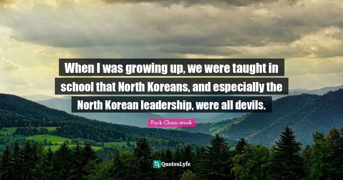 When I was growing up, we were taught in school that North Koreans, and especially the North Korean leadership, were all devils.