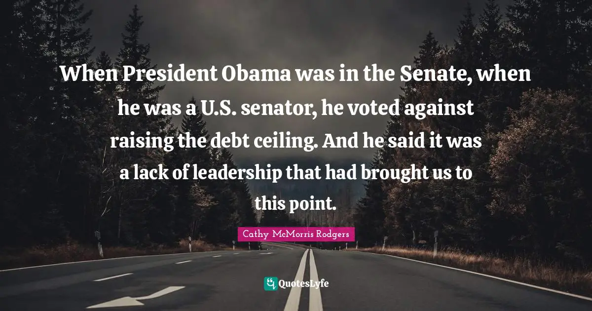 When President Obama was in the Senate, when he was a U.S. senator, he voted against raising the debt ceiling. And he said it was a lack of leadership that had brought us to this point.