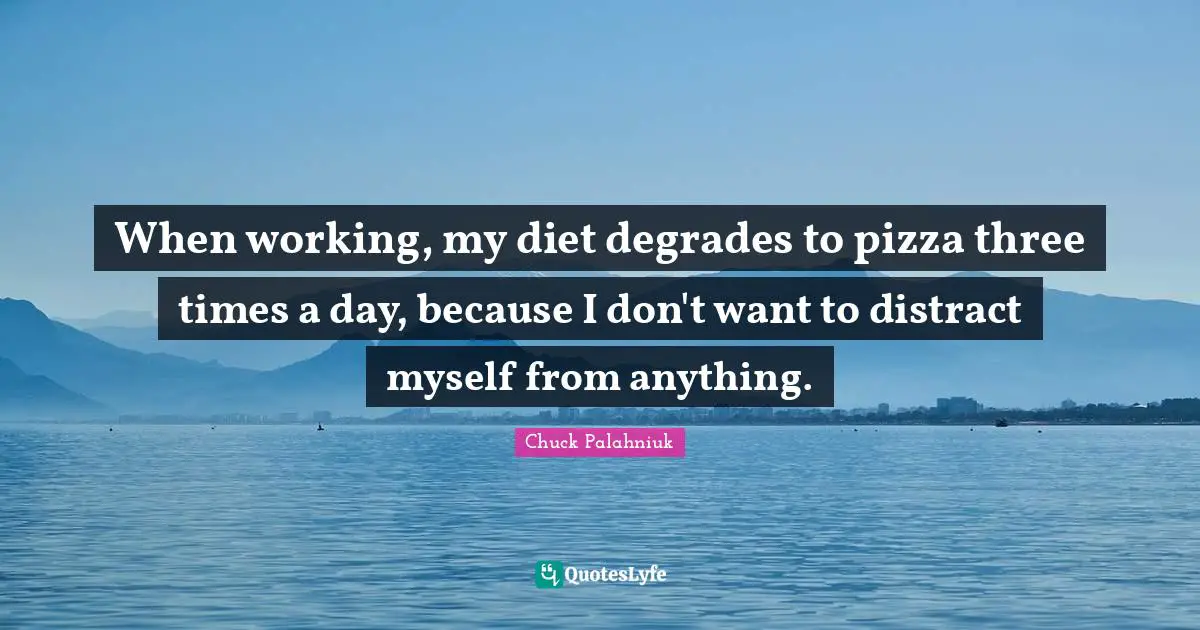 When working, my diet degrades to pizza three times a day, because I don't want to distract myself from anything.