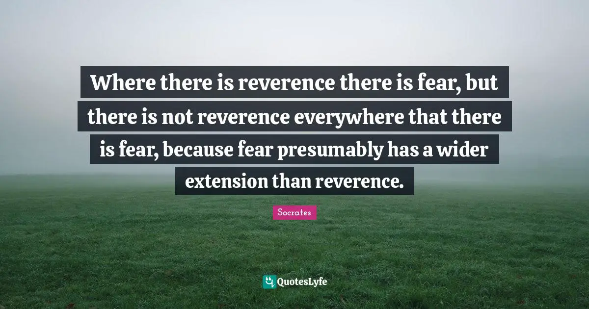 Where there is reverence there is fear, but there is not reverence everywhere that there is fear, because fear presumably has a wider extension than reverence.